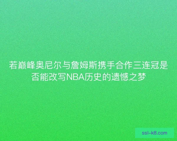 若巅峰奥尼尔与詹姆斯携手合作三连冠是否能改写NBA历史的遗憾之梦