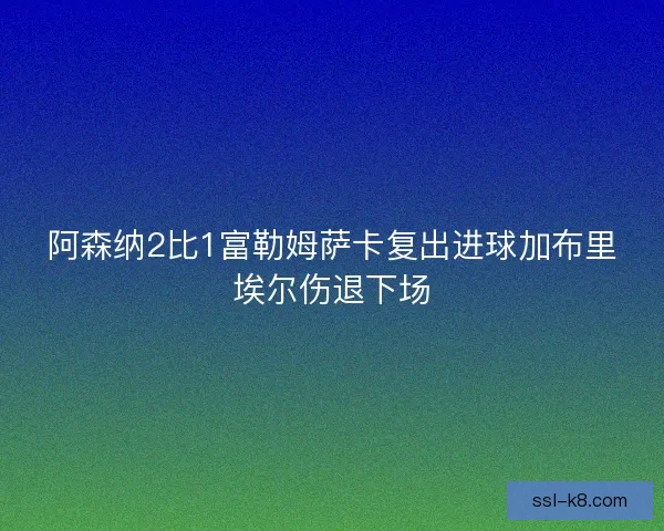 阿森纳2比1富勒姆萨卡复出进球加布里埃尔伤退下场