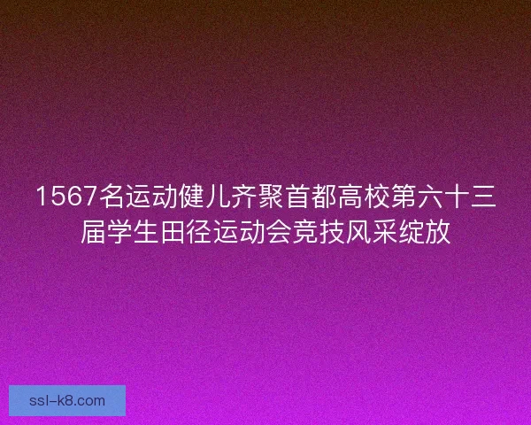 1567名运动健儿齐聚首都高校第六十三届学生田径运动会竞技风采绽放 1567名运动健儿齐聚首都高校第六十三届学生田径运动会竞技风采绽放