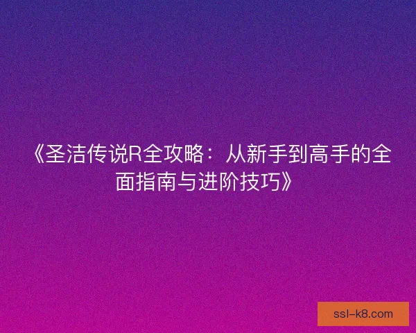 《圣洁传说R全攻略：从新手到高手的全面指南与进阶技巧》
