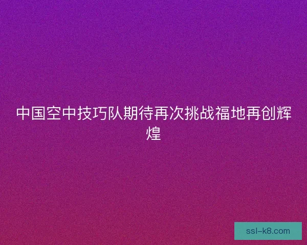 中国空中技巧队期待再次挑战福地再创辉煌