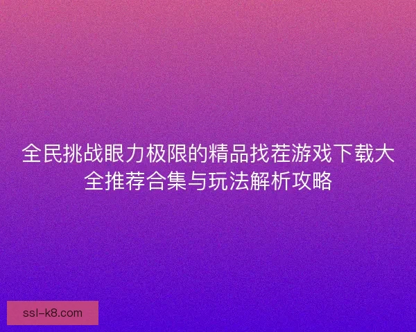 全民挑战眼力极限的精品找茬游戏下载大全推荐合集与玩法解析攻略 全民挑战眼力极限的精品找茬游戏下载大全推荐合集与玩法解析攻略