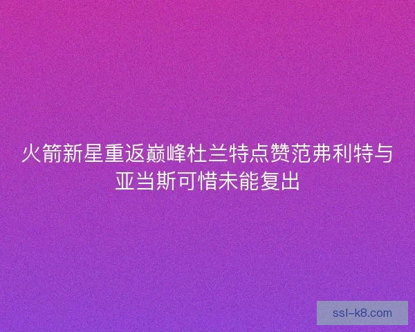 火箭新星重返巅峰杜兰特点赞范弗利特与亚当斯可惜未能复出 火箭新星重返巅峰杜兰特点赞范弗利特与亚当斯可惜未能复出