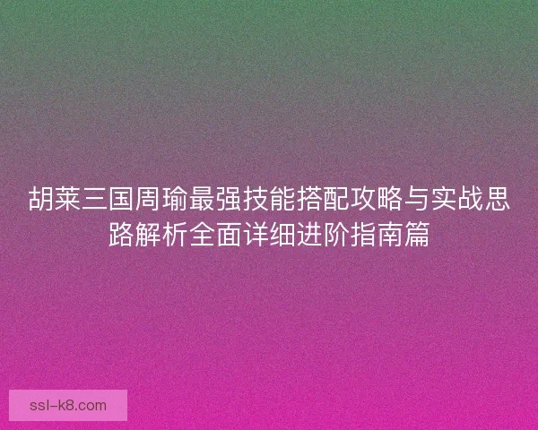 胡莱三国周瑜最强技能搭配攻略与实战思路解析全面详细进阶指南篇