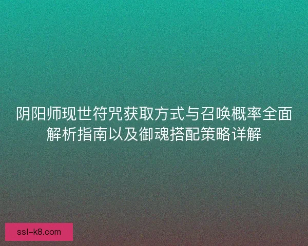 阴阳师现世符咒获取方式与召唤概率全面解析指南以及御魂搭配策略详解 阴阳师现世符咒获取方式与召唤概率全面解析指南以及御魂搭配策略详解
