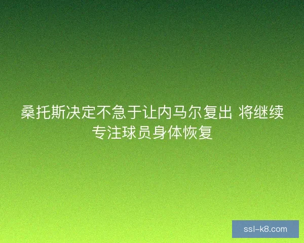 桑托斯决定不急于让内马尔复出 将继续专注球员身体恢复 桑托斯决定不急于让内马尔复出 将继续专注球员身体恢复