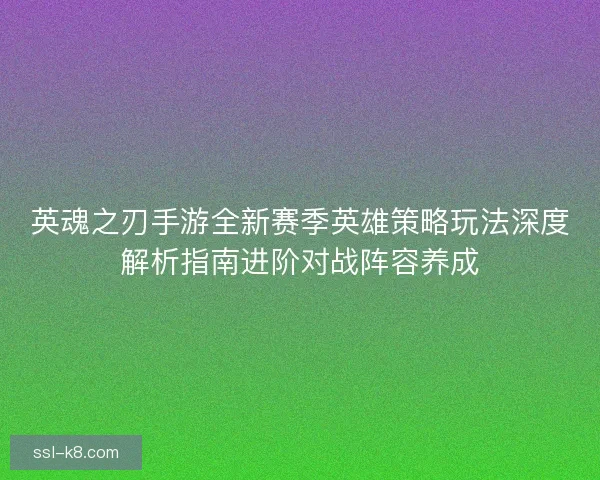 英魂之刃手游全新赛季英雄策略玩法深度解析指南进阶对战阵容养成