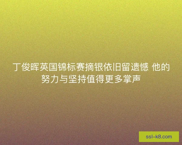 丁俊晖英国锦标赛摘银依旧留遗憾 他的努力与坚持值得更多掌声 丁俊晖英国锦标赛摘银依旧留遗憾 他的努力与坚持值得更多掌声