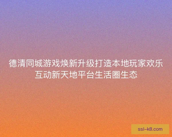 德清同城游戏焕新升级打造本地玩家欢乐互动新天地平台生活圈生态