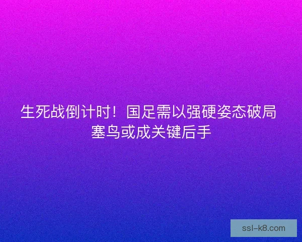 生死战倒计时！国足需以强硬姿态破局 塞鸟或成关键后手