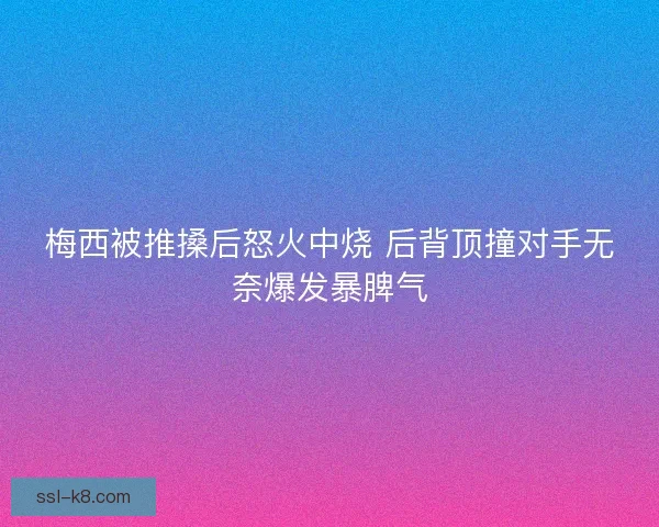 梅西被推搡后怒火中烧 后背顶撞对手无奈爆发暴脾气