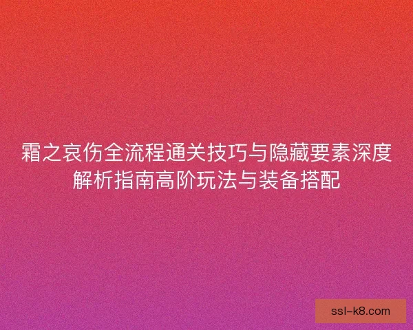 霜之哀伤全流程通关技巧与隐藏要素深度解析指南高阶玩法与装备搭配 霜之哀伤全流程通关技巧与隐藏要素深度解析指南高阶玩法与装备搭配