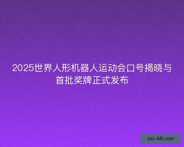 2025世界人形机器人运动会口号揭晓与首批奖牌正式发布